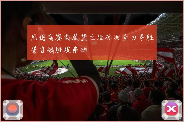 厄德高赛前展望主场对决全力争胜誓言战胜埃弗顿