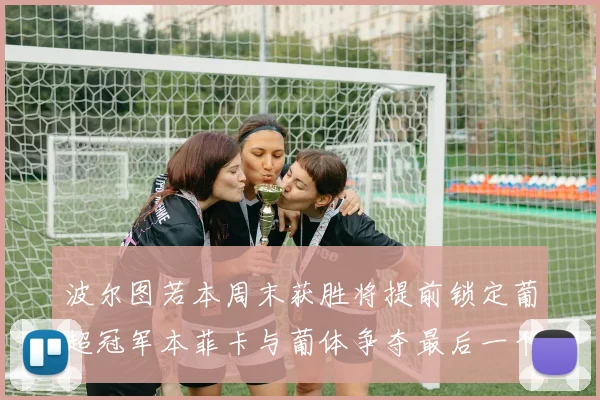 波尔图若本周末获胜将提前锁定葡超冠军本菲卡与葡体争夺最后一个欧冠名额