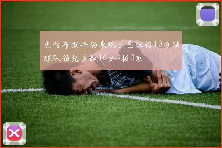 杰伦布朗半场表现出色独得10分助球队领先贡献16分4板3助