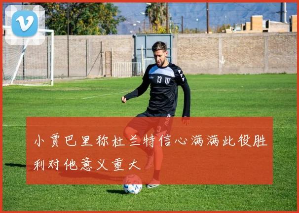 小贾巴里称杜兰特信心满满此役胜利对他意义重大